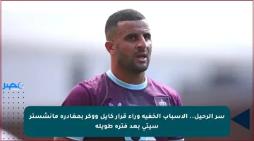 سر الرحيل.. الأسباب الخفية وراء قرار كايل ووكر بمغادرة مانشستر سيتي بعد فترة طويلة